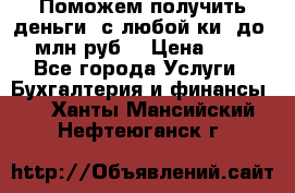 Поможем получить деньги, с любой ки, до 3 млн руб. › Цена ­ 15 - Все города Услуги » Бухгалтерия и финансы   . Ханты-Мансийский,Нефтеюганск г.